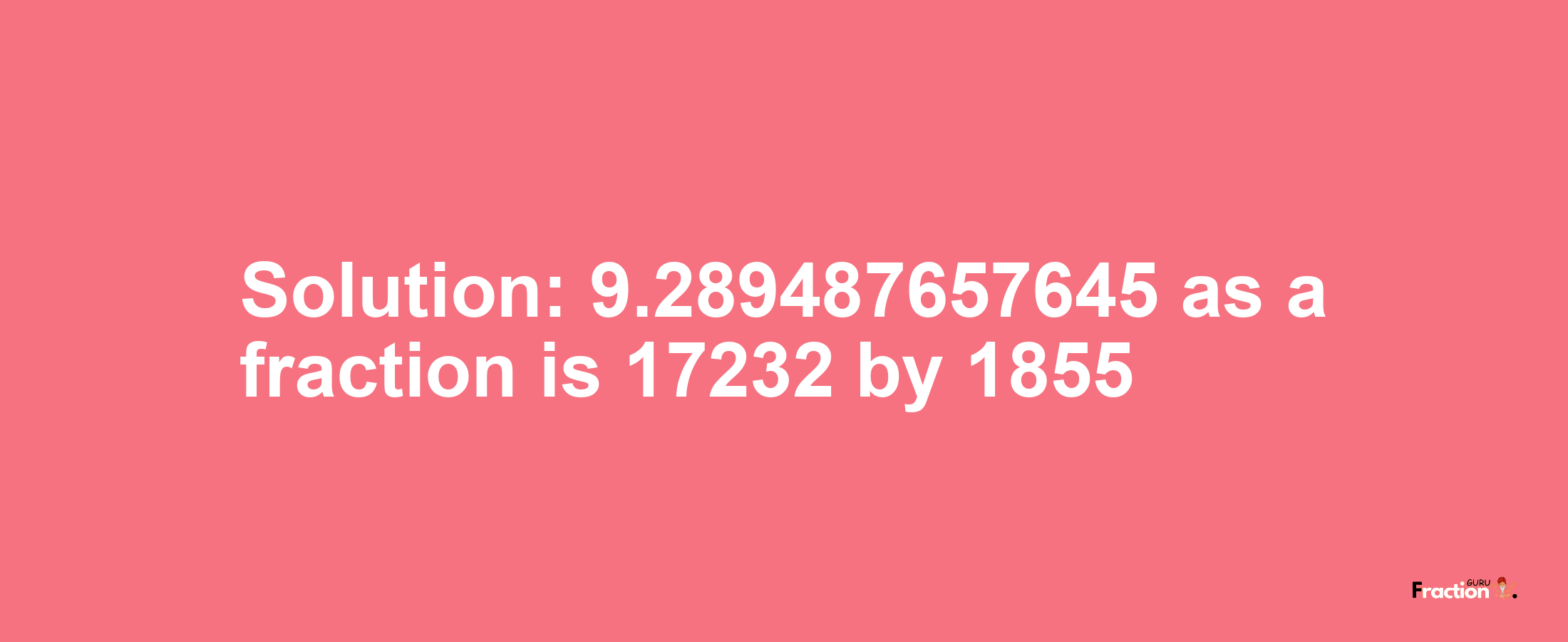 Solution:9.289487657645 as a fraction is 17232/1855